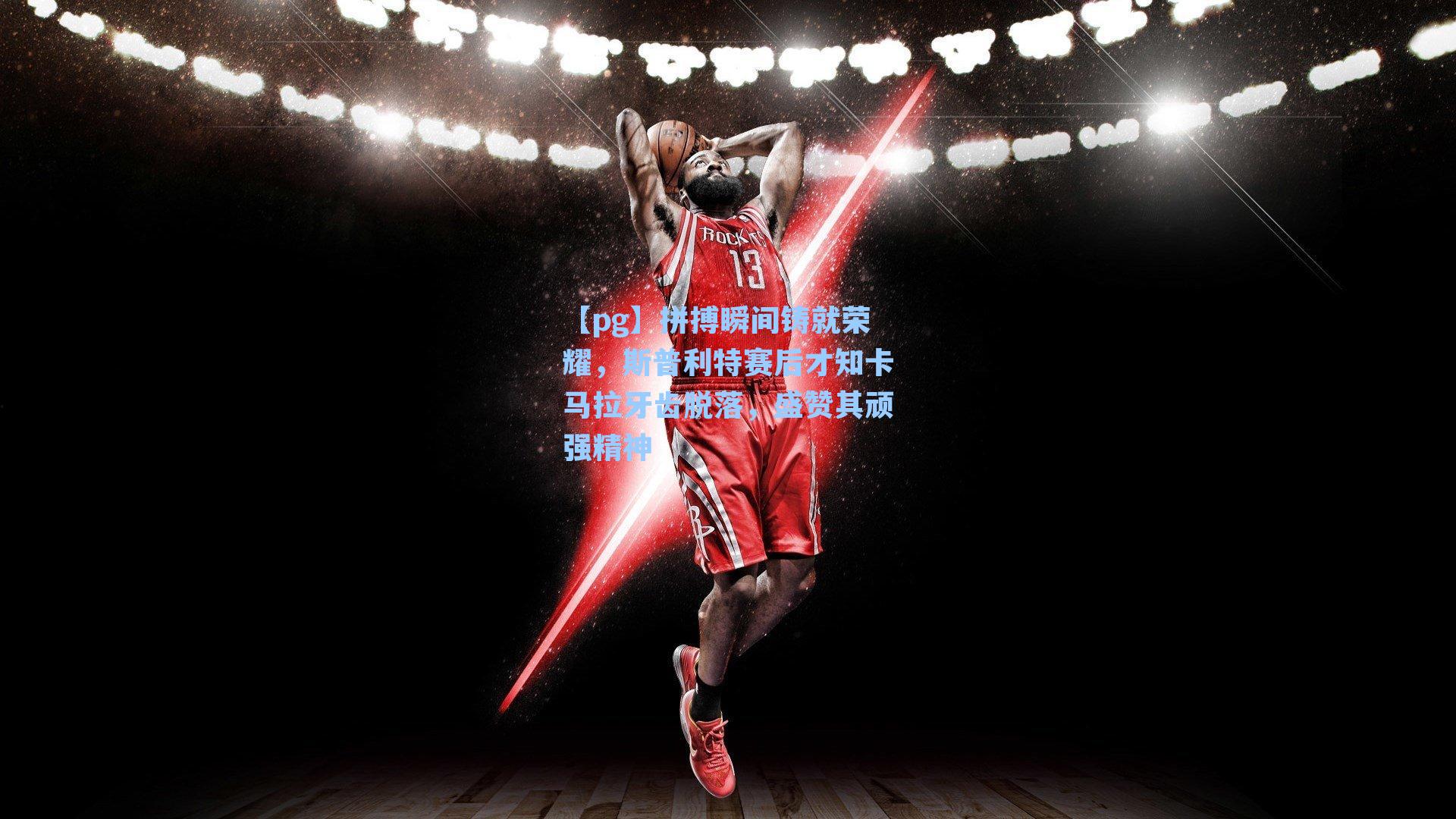 拼搏瞬间铸就荣耀，斯普利特赛后才知卡马拉牙齿脱落，盛赞其顽强精神