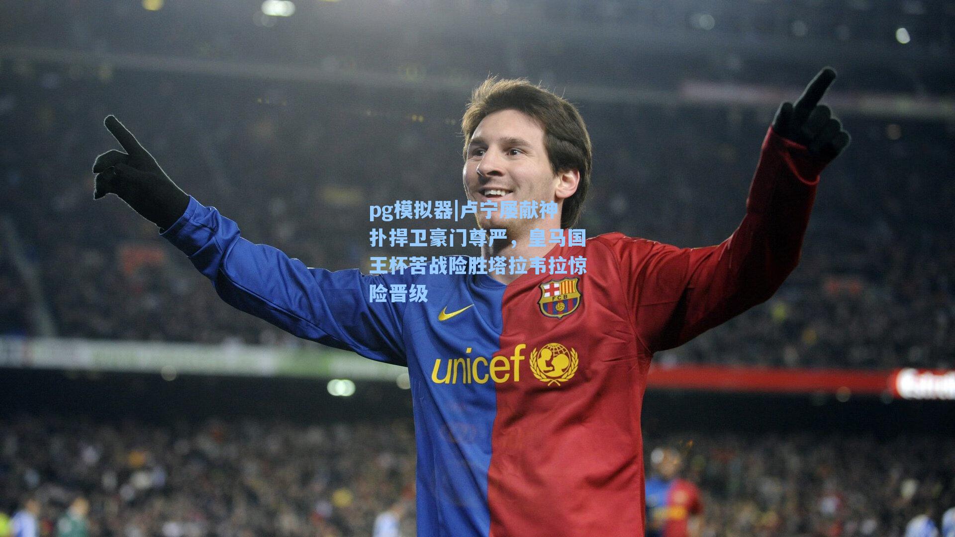 卢宁屡献神扑捍卫豪门尊严，皇马国王杯苦战险胜塔拉韦拉惊险晋级