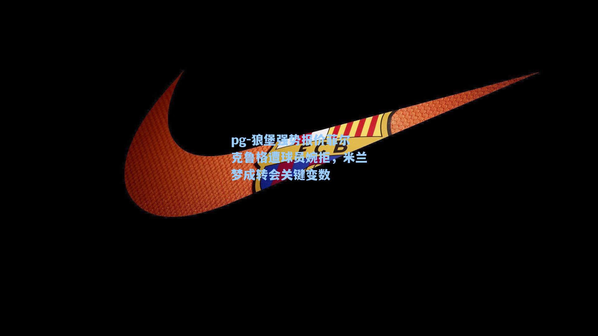 狼堡强势报价菲尔克鲁格遭球员婉拒，米兰梦成转会关键变数