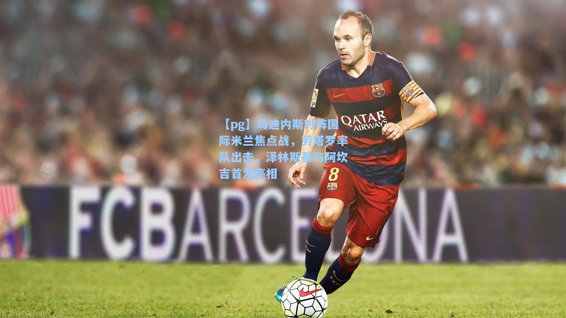 乌迪内斯对阵国际米兰焦点战，劳塔罗率队出击，泽林斯基与阿坎吉首发亮相