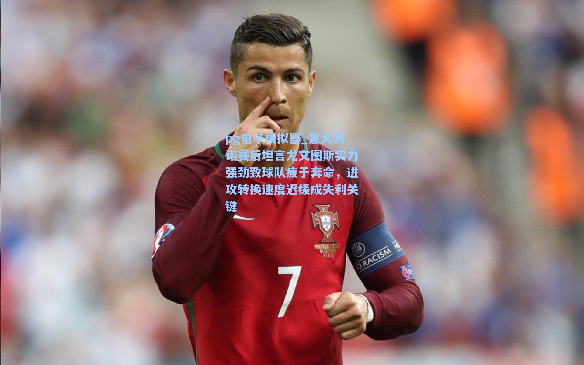 意大利诺赛后坦言尤文图斯实力强劲致球队疲于奔命，进攻转换速度迟缓成失利关键