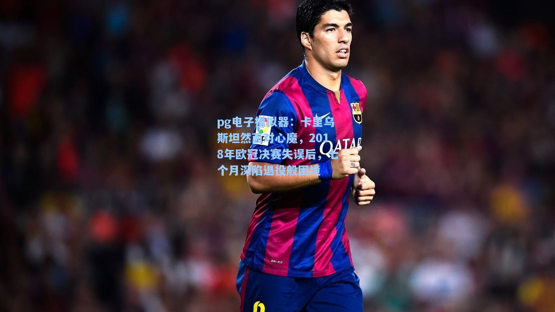 卡里乌斯坦然面对心魔，2018年欧冠决赛失误后，七个月深陷退役般困境