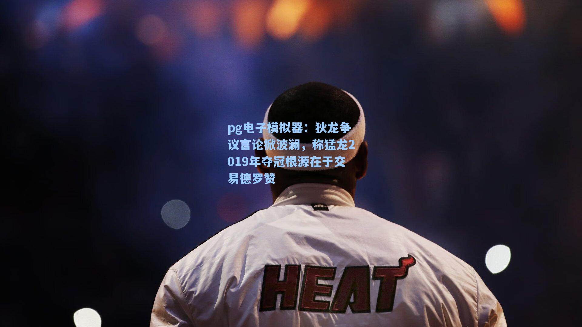狄龙争议言论掀波澜，称猛龙2019年夺冠根源在于交易德罗赞